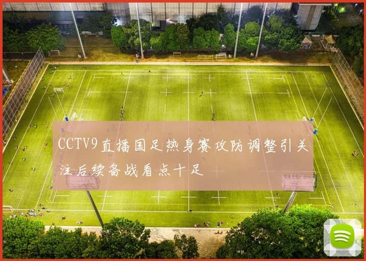 CCTV9直播国足热身赛攻防调整引关注后续备战看点十足