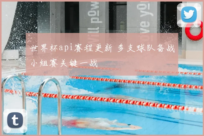 世界杯api赛程更新 多支球队备战小组赛关键一战