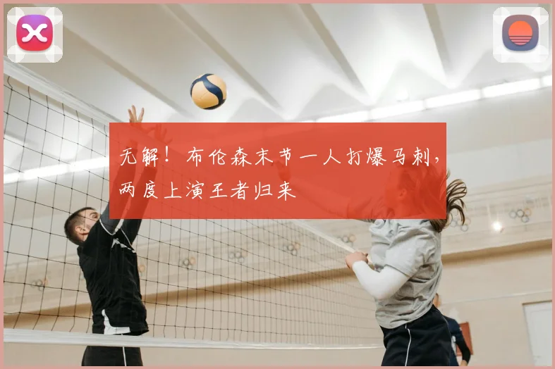 无解！布伦森末节一人打爆马刺，两度上演王者归来