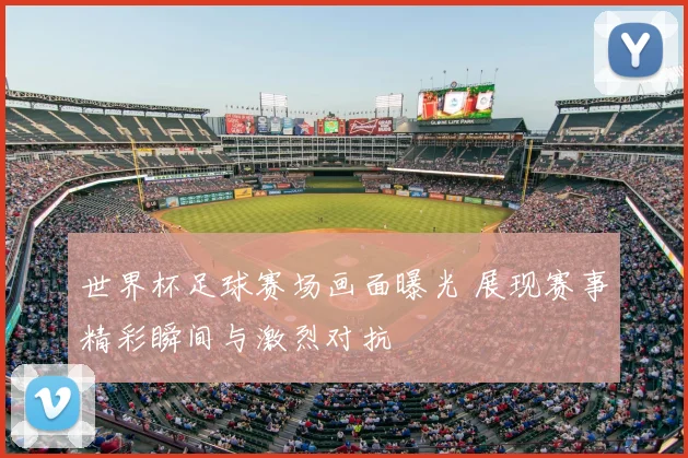 世界杯足球赛场画面曝光 展现赛事精彩瞬间与激烈对抗