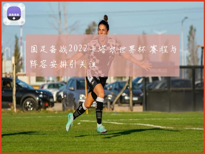 国足备战2022卡塔尔世界杯 赛程与阵容安排引关注