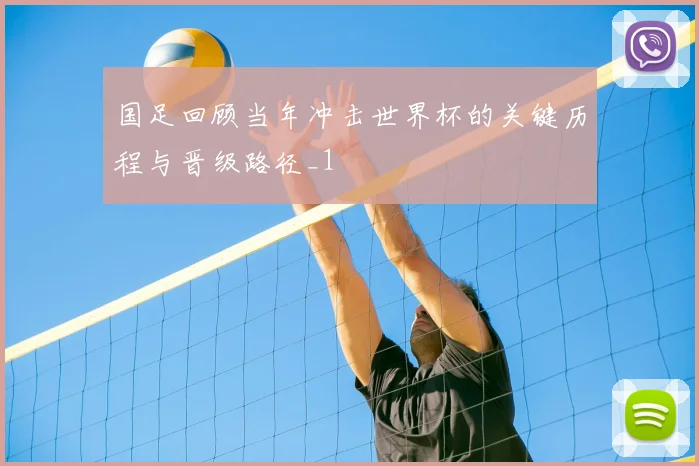 国足回顾当年冲击世界杯的关键历程与晋级路径_1