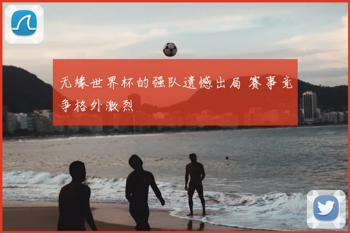 无缘世界杯的强队遗憾出局 赛事竞争格外激烈