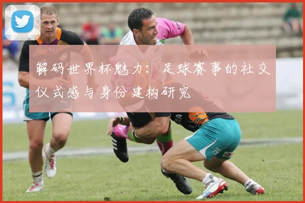 解码世界杯魅力：足球赛事的社交仪式感与身份建构研究