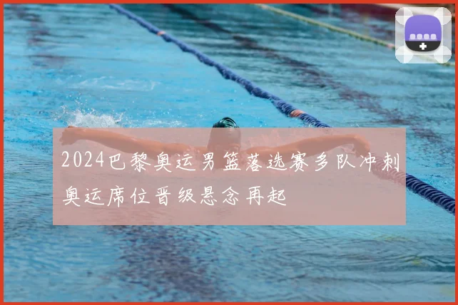 2024巴黎奥运男篮落选赛多队冲刺奥运席位晋级悬念再起