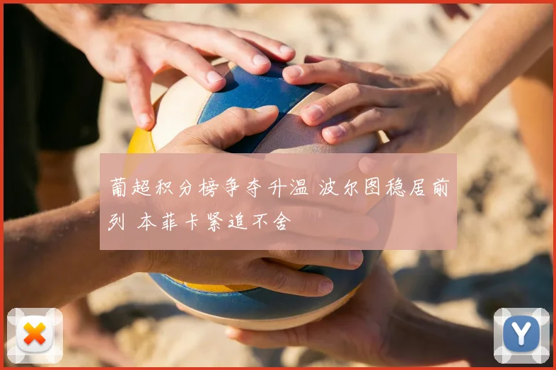 葡超积分榜争夺升温 波尔图稳居前列 本菲卡紧追不舍
