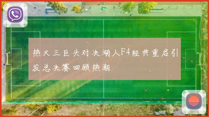 热火三巨头对决湖人F4经典重启引发总决赛回顾热潮