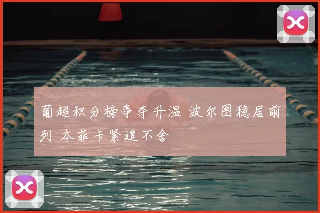 葡超积分榜争夺升温 波尔图稳居前列 本菲卡紧追不舍