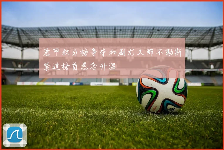 意甲积分榜争夺加剧尤文那不勒斯紧追榜首悬念升温