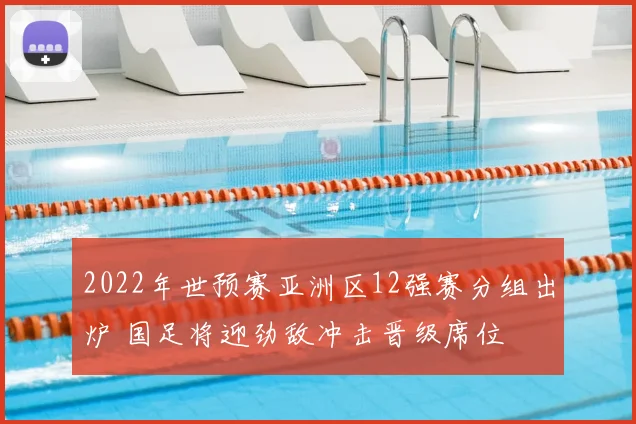 2022年世预赛亚洲区12强赛分组出炉 国足将迎劲敌冲击晋级席位