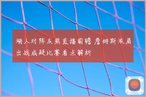 湖人对阵灰熊直播前瞻 詹姆斯浓眉出战成疑比赛看点解析