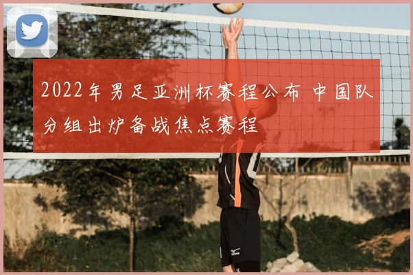 2022年男足亚洲杯赛程公布 中国队分组出炉备战焦点赛程