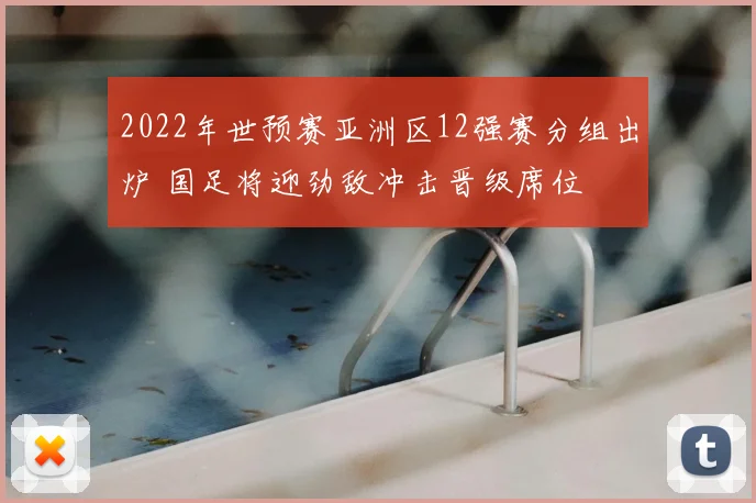 2022年世预赛亚洲区12强赛分组出炉 国足将迎劲敌冲击晋级席位