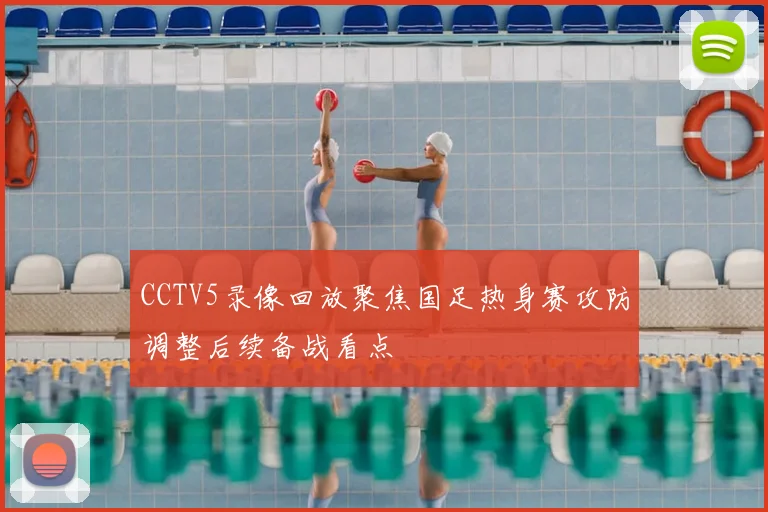 CCTV5录像回放聚焦国足热身赛攻防调整后续备战看点