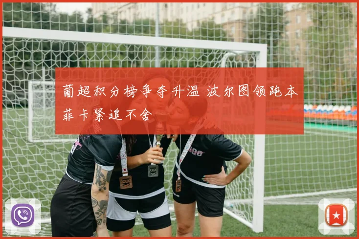 葡超积分榜争夺升温 波尔图领跑本菲卡紧追不舍