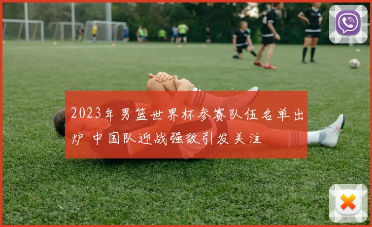 2023年男篮世界杯参赛队伍名单出炉 中国队迎战强敌引发关注