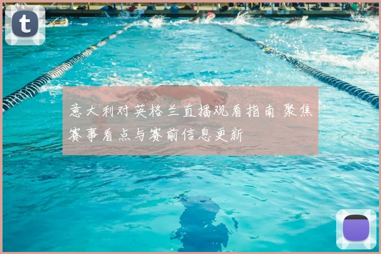 意大利对英格兰直播观看指南 聚焦赛事看点与赛前信息更新