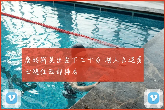 詹姆斯复出轰下三十分 湖人击退勇士稳住西部排名