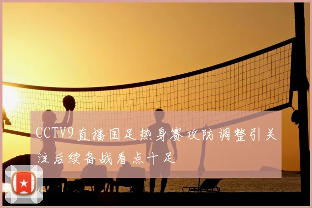 CCTV9直播国足热身赛攻防调整引关注后续备战看点十足