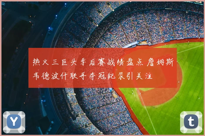热火三巨头季后赛战绩盘点 詹姆斯韦德波什联手夺冠纪录引关注