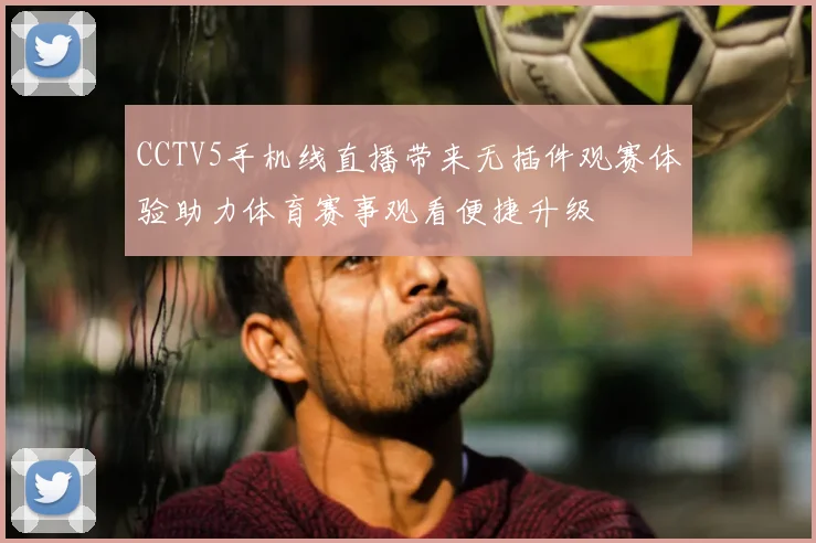 CCTV5手机线直播带来无插件观赛体验助力体育赛事观看便捷升级