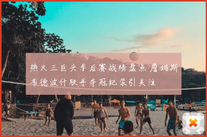 热火三巨头季后赛战绩盘点 詹姆斯韦德波什联手夺冠纪录引关注
