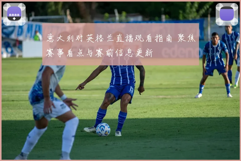 意大利对英格兰直播观看指南 聚焦赛事看点与赛前信息更新