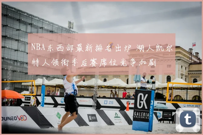 NBA东西部最新排名出炉 湖人凯尔特人领衔季后赛席位竞争加剧