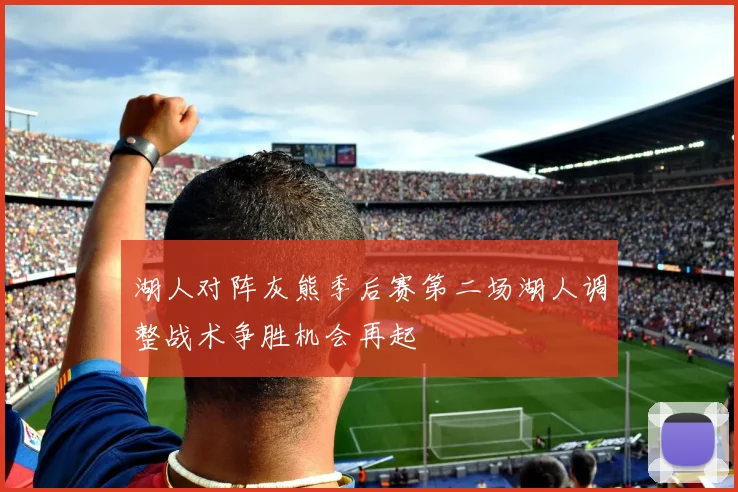 湖人对阵灰熊季后赛第二场湖人调整战术争胜机会再起