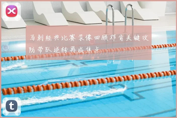 马刺经典比赛录像回顾邓肯关键攻防带队逆转再成焦点