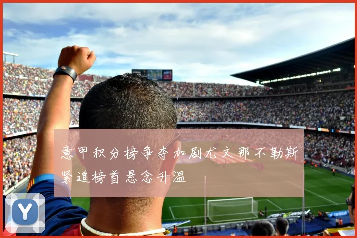 意甲积分榜争夺加剧尤文那不勒斯紧追榜首悬念升温